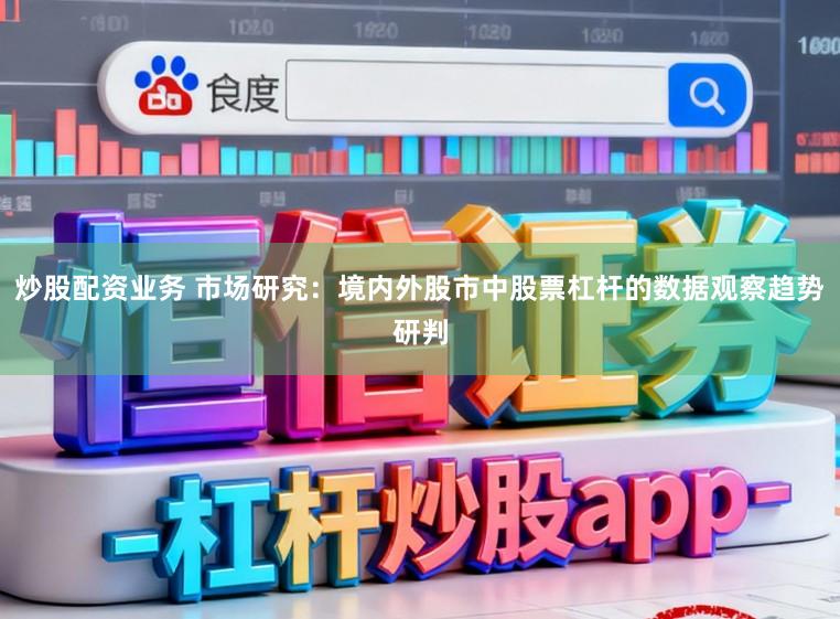 炒股配资业务 市场研究：境内外股市中股票杠杆的数据观察趋势研判