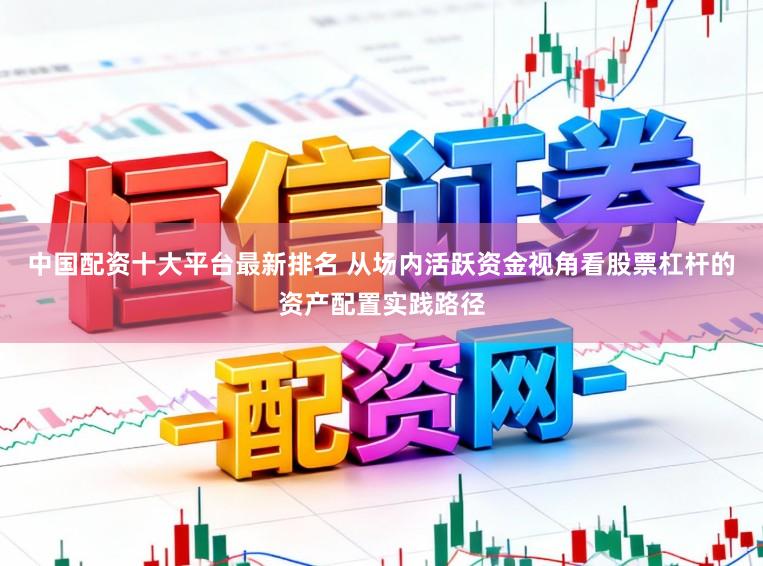 中国配资十大平台最新排名 从场内活跃资金视角看股票杠杆的资产配置实践路径