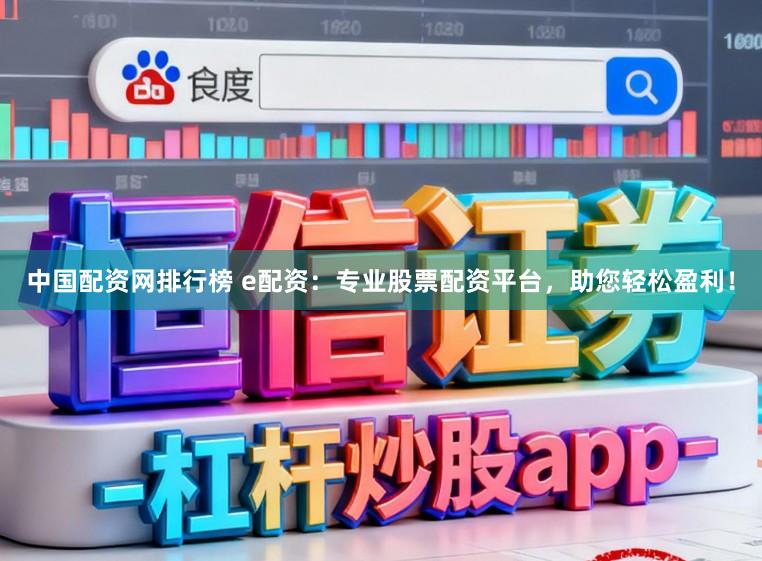 中国配资网排行榜 e配资：专业股票配资平台，助您轻松盈利！