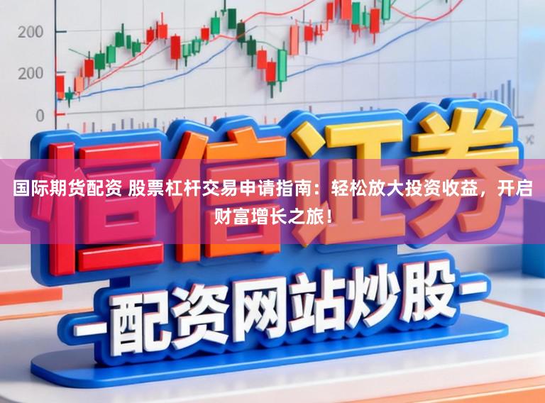 国际期货配资 股票杠杆交易申请指南：轻松放大投资收益，开启财富增长之旅！