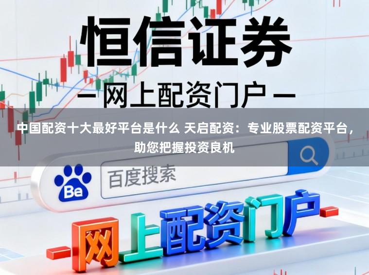 中国配资十大最好平台是什么 天启配资：专业股票配资平台，助您把握投资良机