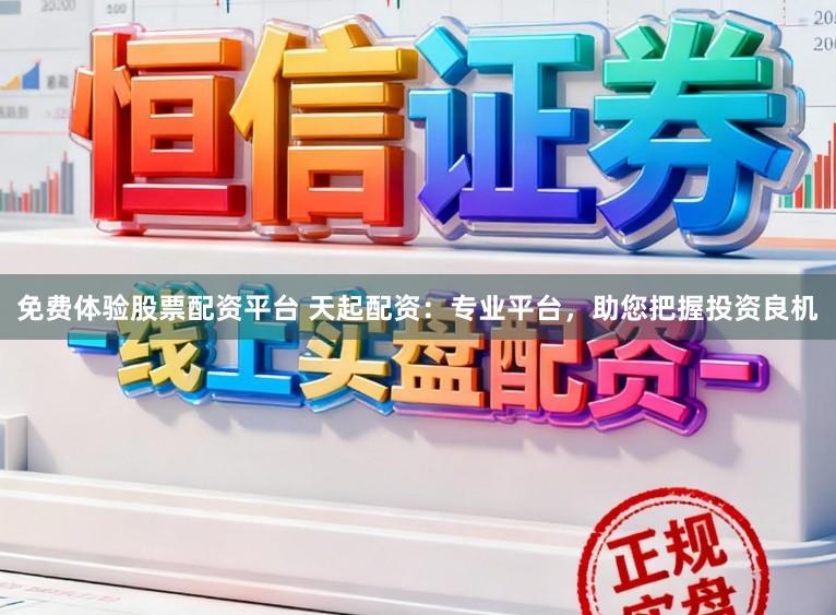 免费体验股票配资平台 天起配资：专业平台，助您把握投资良机