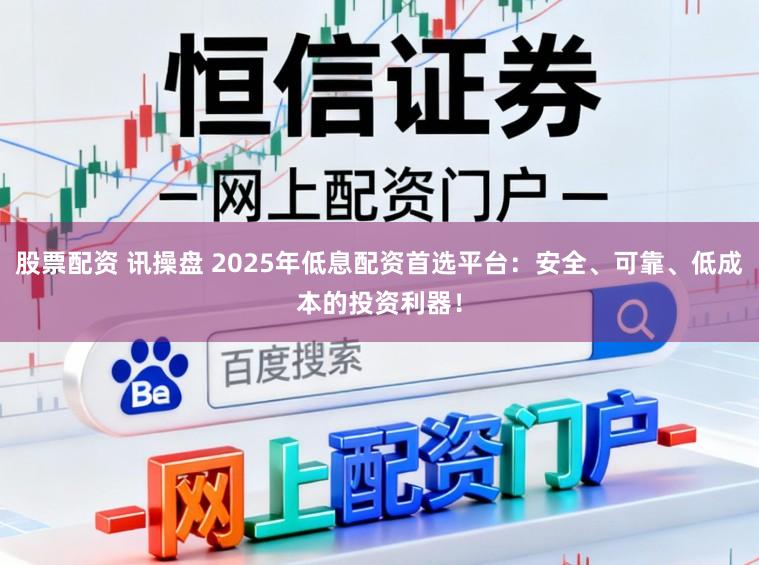 股票配资 讯操盘 2025年低息配资首选平台：安全、可靠、低成本的投资利器！