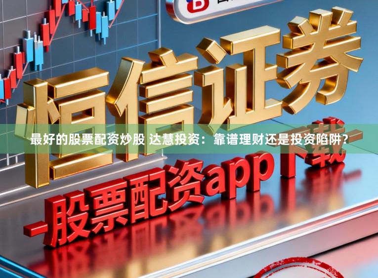 最好的股票配资炒股 达慧投资：靠谱理财还是投资陷阱？