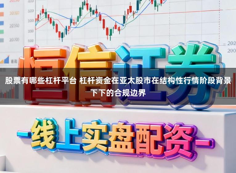 股票有哪些杠杆平台 杠杆资金在亚太股市在结构性行情阶段背景下下的合规边界