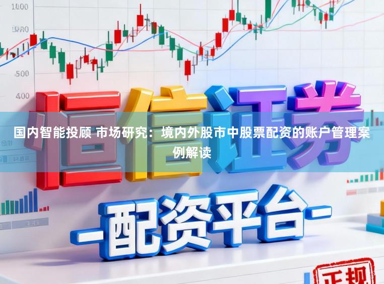 国内智能投顾 市场研究：境内外股市中股票配资的账户管理案例解读