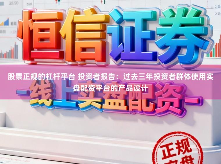 股票正规的杠杆平台 投资者报告：过去三年投资者群体使用实盘配资平台的产品设计