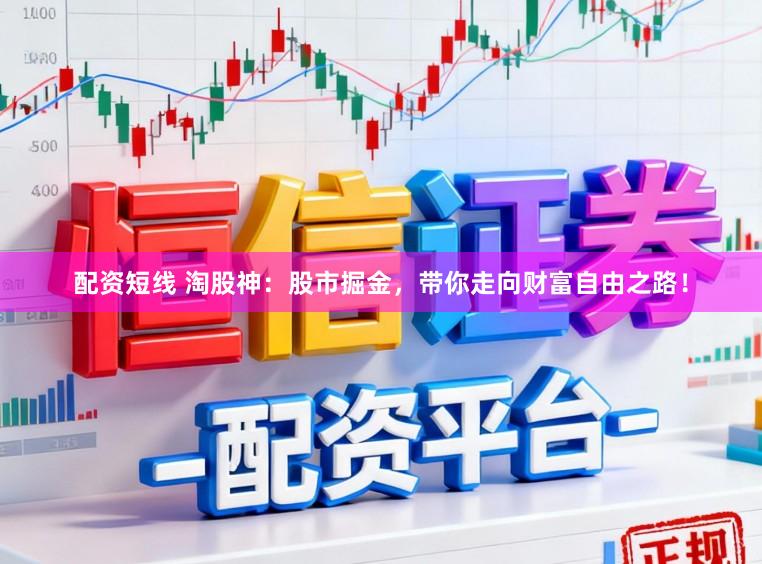 配资短线 淘股神：股市掘金，带你走向财富自由之路！