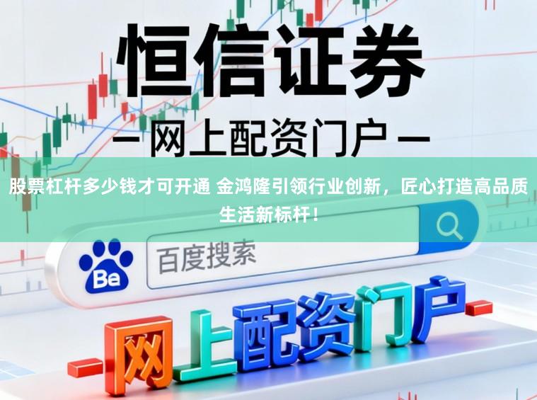 股票杠杆多少钱才可开通 金鸿隆引领行业创新，匠心打造高品质生活新标杆！
