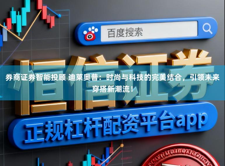 券商证券智能投顾 迪莱奥普：时尚与科技的完美结合，引领未来穿搭新潮流！