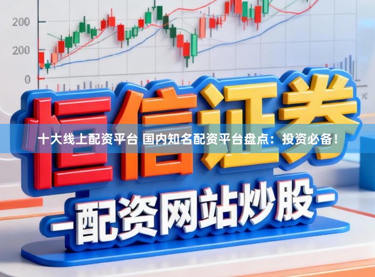 十大线上配资平台 国内知名配资平台盘点：投资必备！
