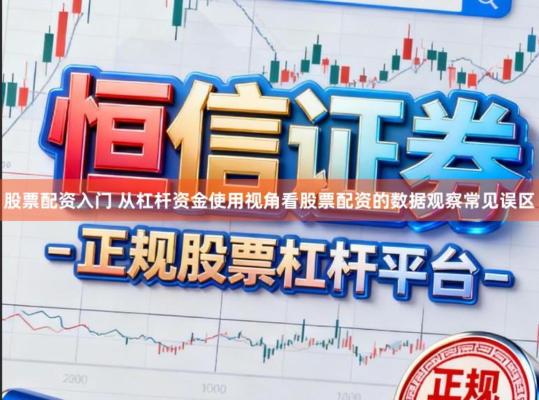 股票配资入门 从杠杆资金使用视角看股票配资的数据观察常见误区