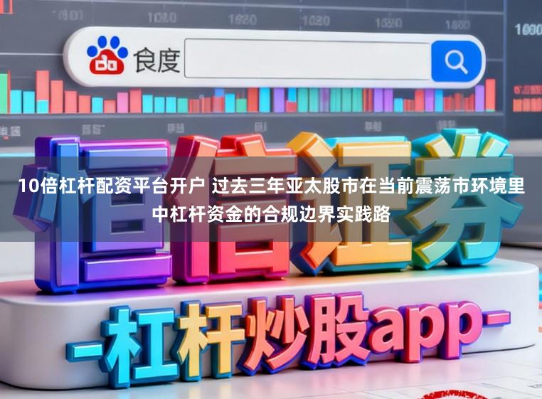 10倍杠杆配资平台开户 过去三年亚太股市在当前震荡市环境里中杠杆资金的合规边界实践路