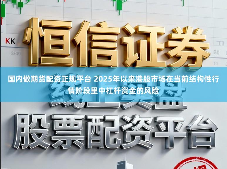 国内做期货配资正规平台 2025年以来港股市场在当前结构性行情阶段里中杠杆资金的风险