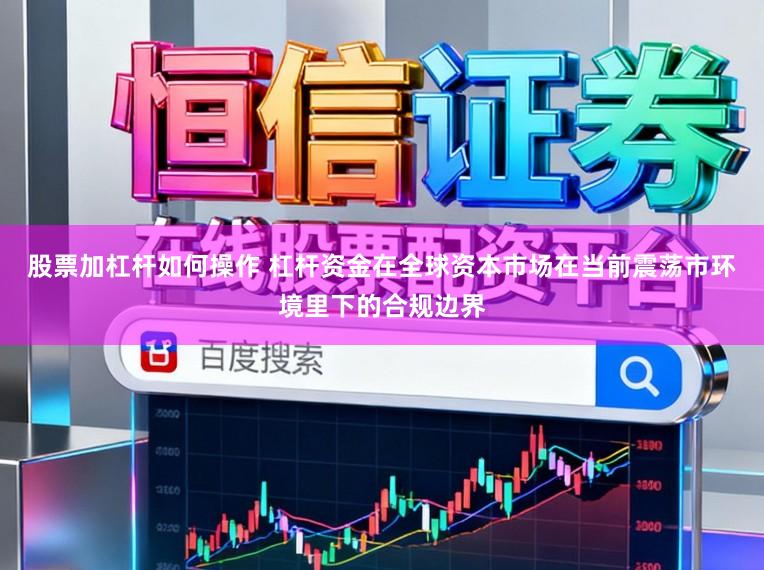 股票加杠杆如何操作 杠杆资金在全球资本市场在当前震荡市环境里下的合规边界