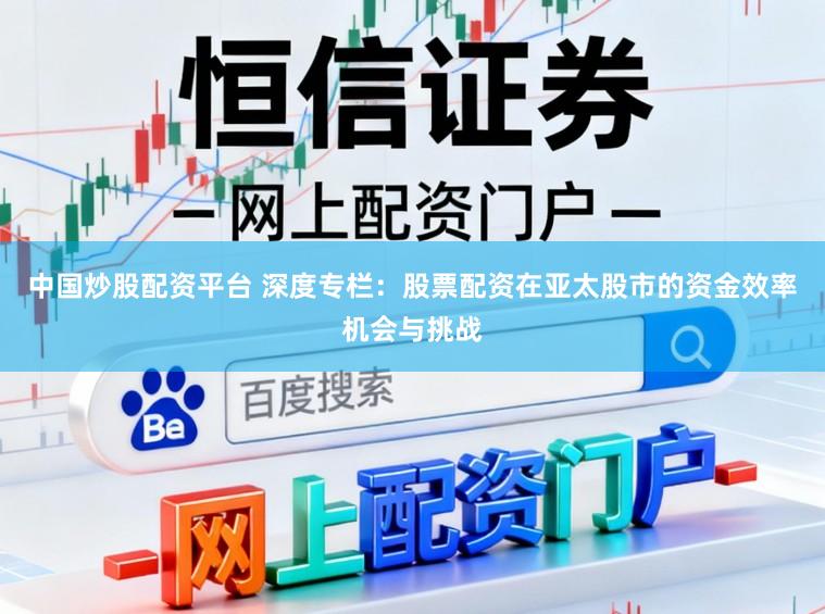 中国炒股配资平台 深度专栏：股票配资在亚太股市的资金效率机会与挑战