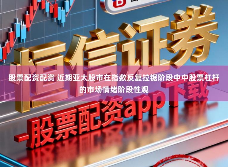 股票配资配资 近期亚太股市在指数反复拉锯阶段中中股票杠杆的市场情绪阶段性观