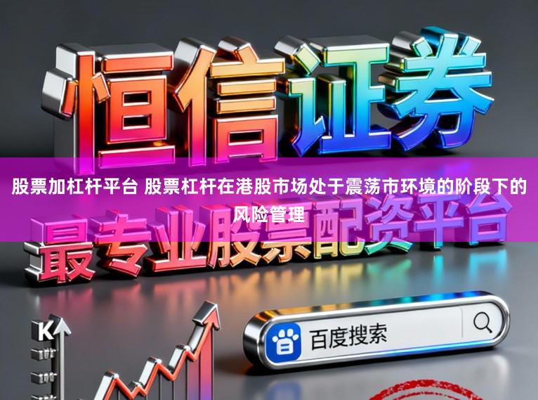 股票加杠杆平台 股票杠杆在港股市场处于震荡市环境的阶段下的风险管理