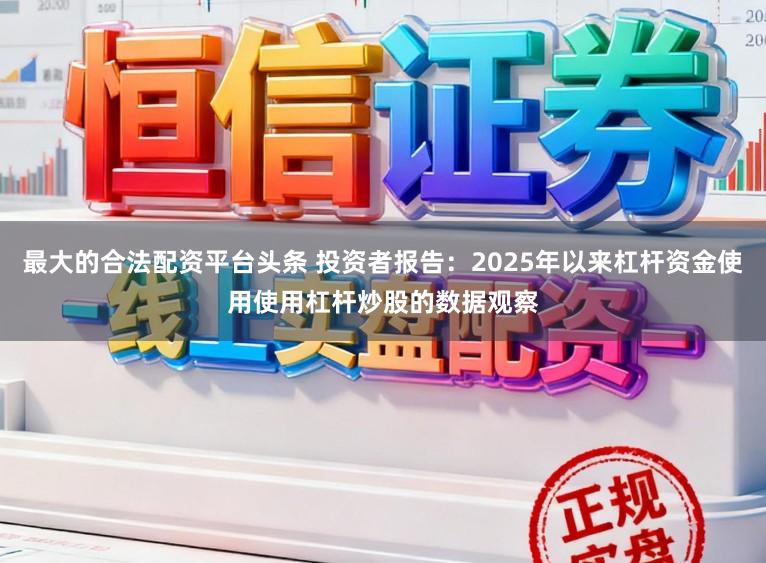 最大的合法配资平台头条 投资者报告：2025年以来杠杆资金使用使用杠杆炒股的数据观察