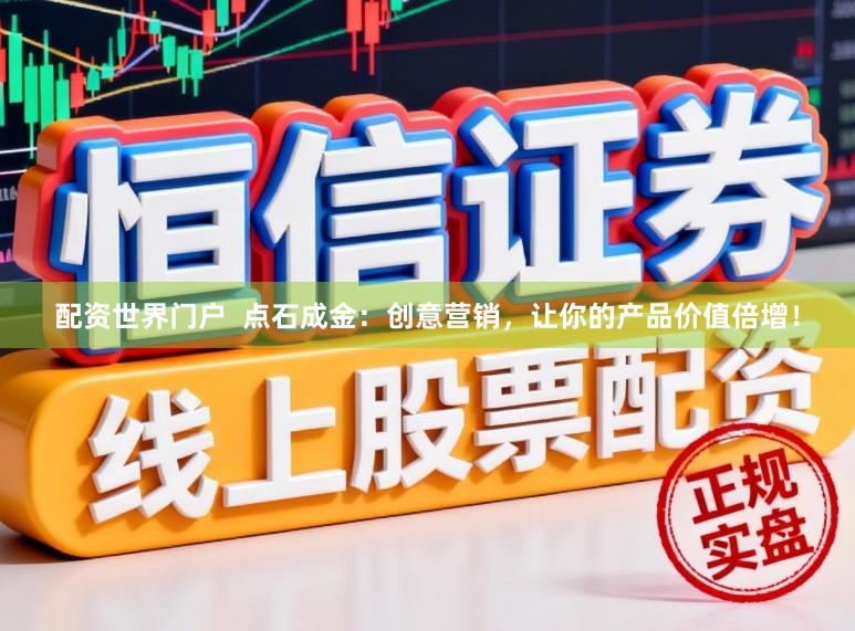配资世界门户  点石成金：创意营销，让你的产品价值倍增！
