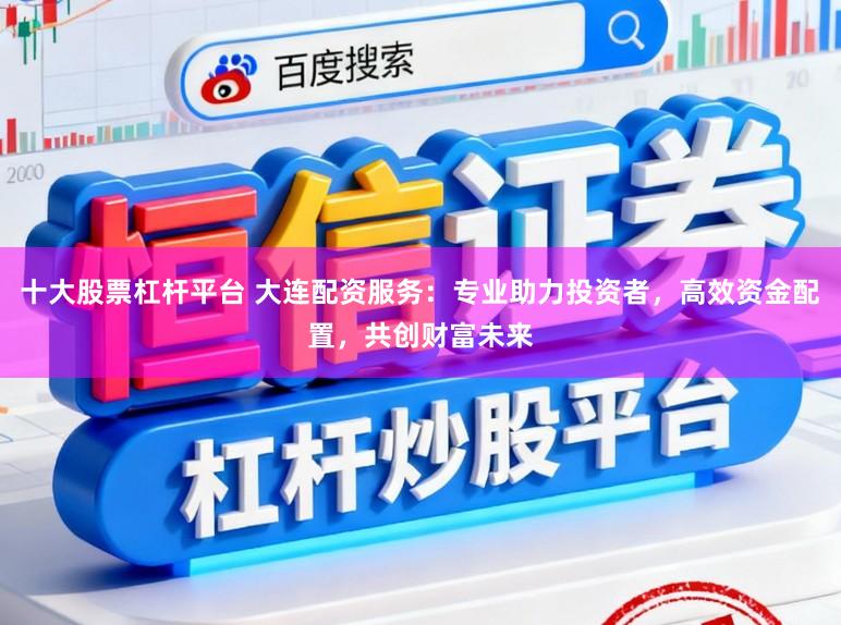十大股票杠杆平台 大连配资服务：专业助力投资者，高效资金配置，共创财富未来
