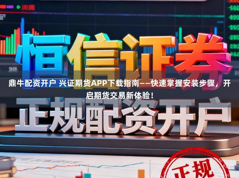 鼎牛配资开户 兴证期货APP下载指南——快速掌握安装步骤，开启期货交易新体验！
