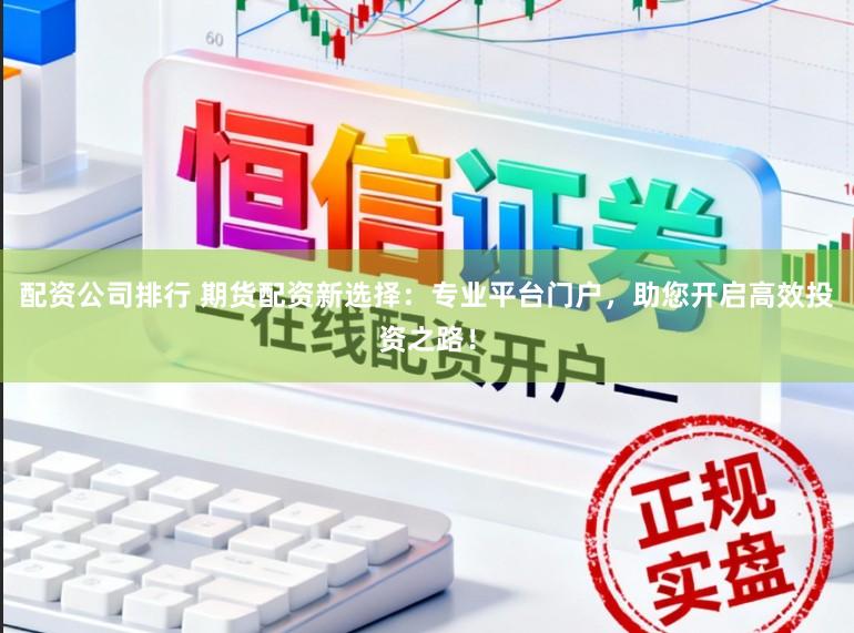 配资公司排行 期货配资新选择：专业平台门户，助您开启高效投资之路！