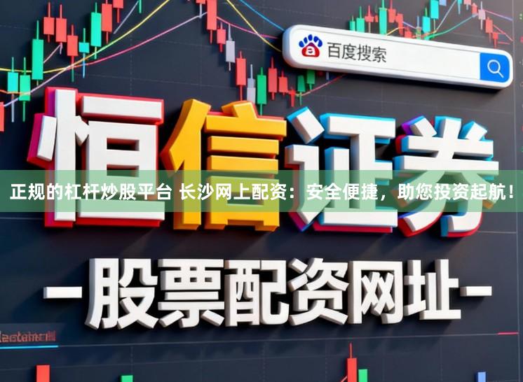 正规的杠杆炒股平台 长沙网上配资：安全便捷，助您投资起航！