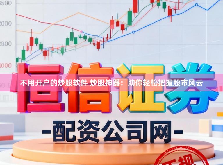 不用开户的炒股软件 炒股神器：助你轻松把握股市风云