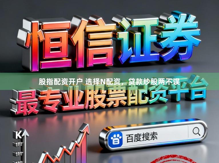 股指配资开户 选择N配资，贷款炒股两不误
