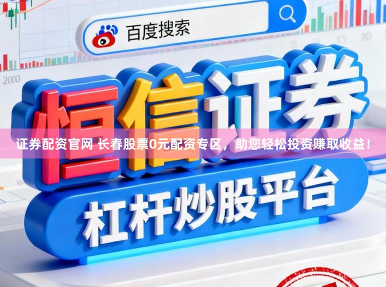 证券配资官网 长春股票0元配资专区，助您轻松投资赚取收益！