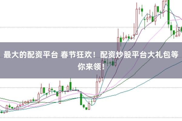 最大的配资平台 春节狂欢！配资炒股平台大礼包等你来领！