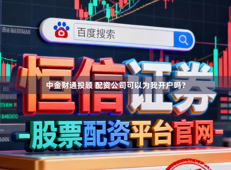 中金财通投顾 配资公司可以为我开户吗？