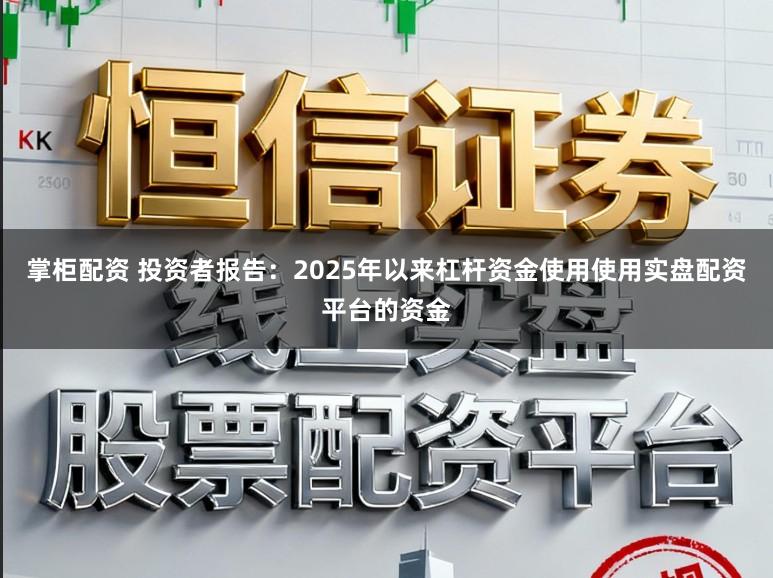 掌柜配资 投资者报告：2025年以来杠杆资金使用使用实盘配资平台的资金