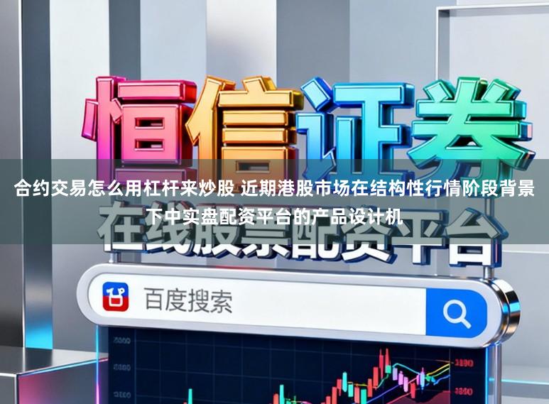 合约交易怎么用杠杆来炒股 近期港股市场在结构性行情阶段背景下中实盘配资平台的产品设计机