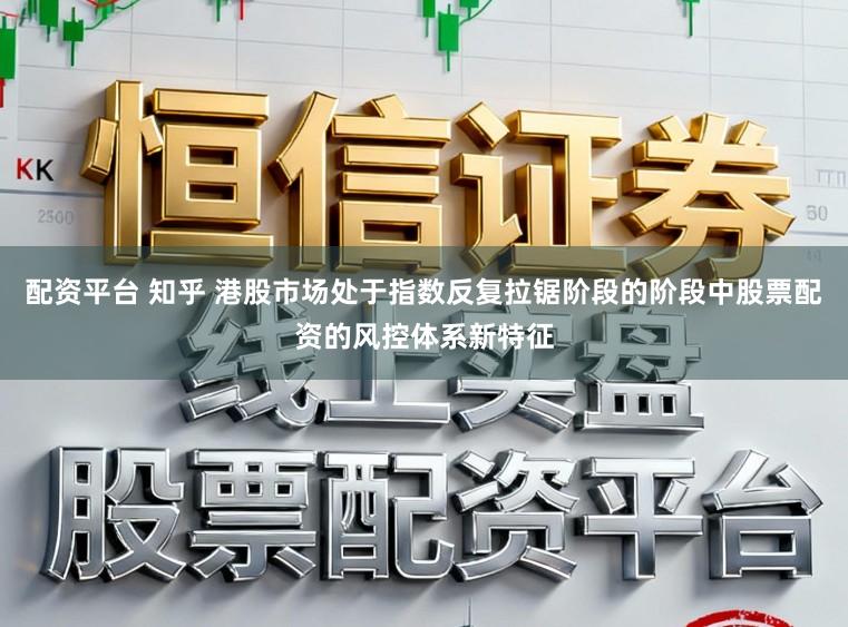 配资平台 知乎 港股市场处于指数反复拉锯阶段的阶段中股票配资的风控体系新特征
