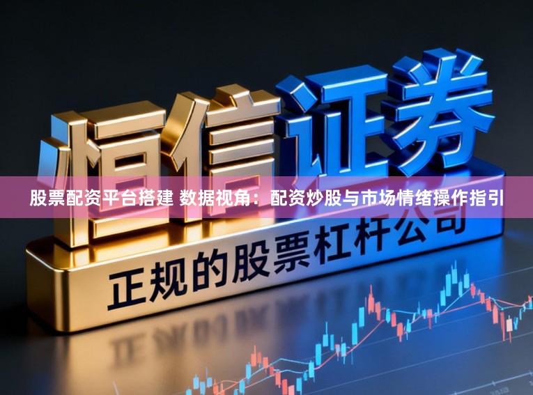 股票配资平台搭建 数据视角：配资炒股与市场情绪操作指引