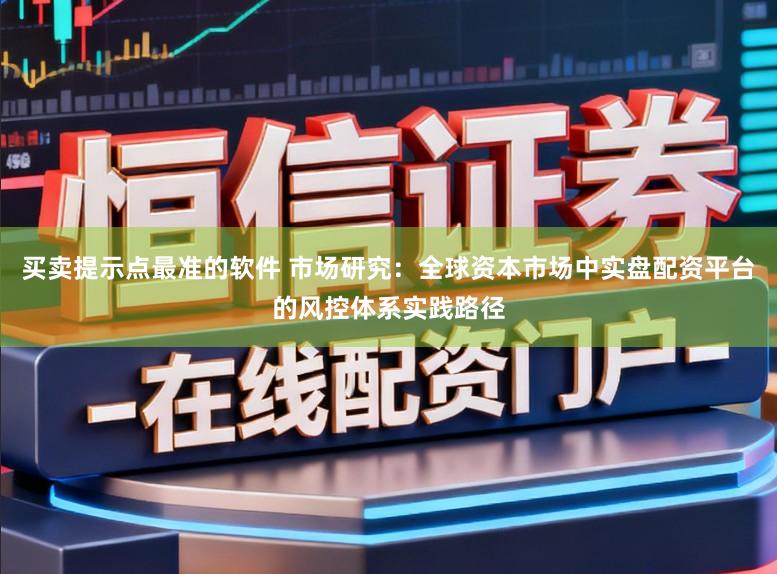 买卖提示点最准的软件 市场研究：全球资本市场中实盘配资平台的风控体系实践路径