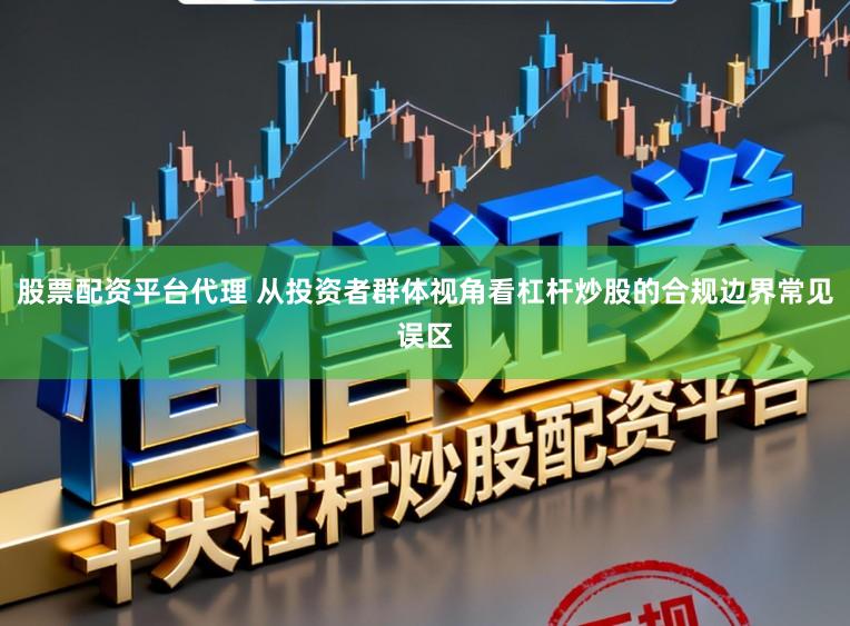 股票配资平台代理 从投资者群体视角看杠杆炒股的合规边界常见误区