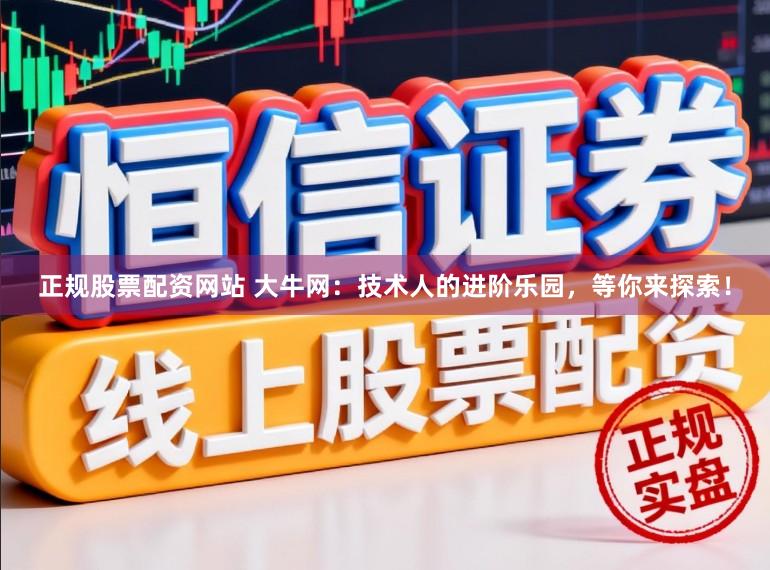 正规股票配资网站 大牛网：技术人的进阶乐园，等你来探索！