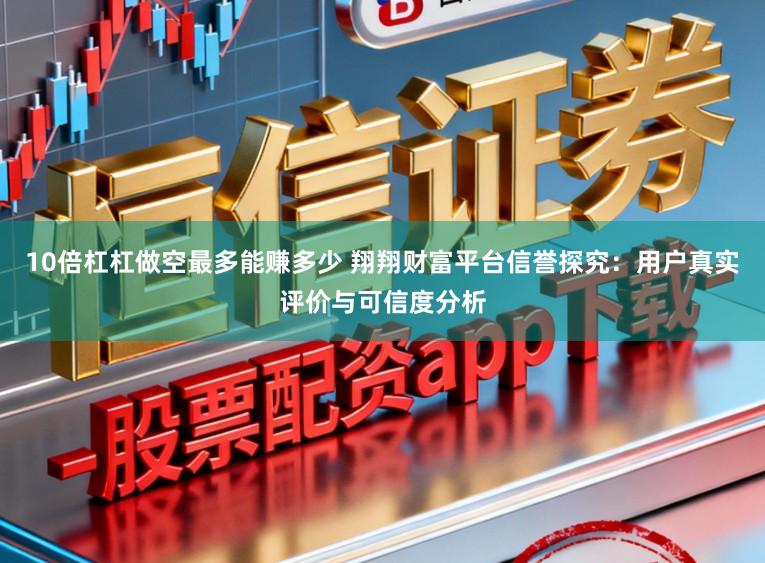 10倍杠杠做空最多能赚多少 翔翔财富平台信誉探究：用户真实评价与可信度分析