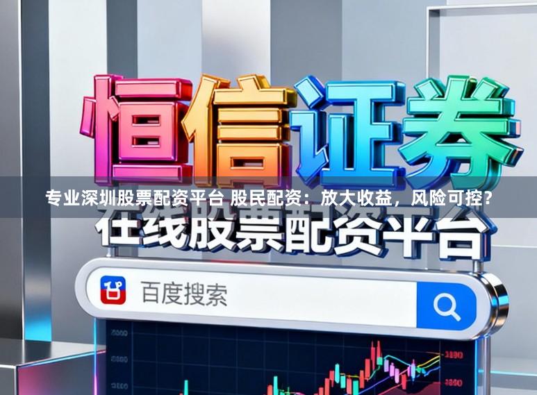 专业深圳股票配资平台 股民配资：放大收益，风险可控？
