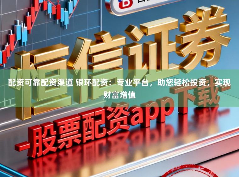配资可靠配资渠道 银环配资：专业平台，助您轻松投资，实现财富增值