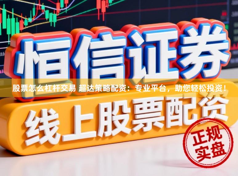 股票怎么杠杆交易 超达策略配资：专业平台，助您轻松投资！