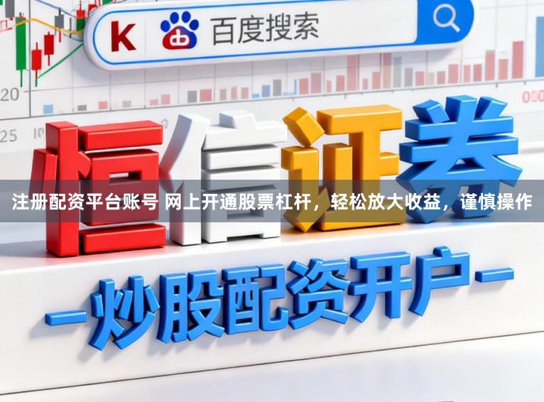 注册配资平台账号 网上开通股票杠杆，轻松放大收益，谨慎操作