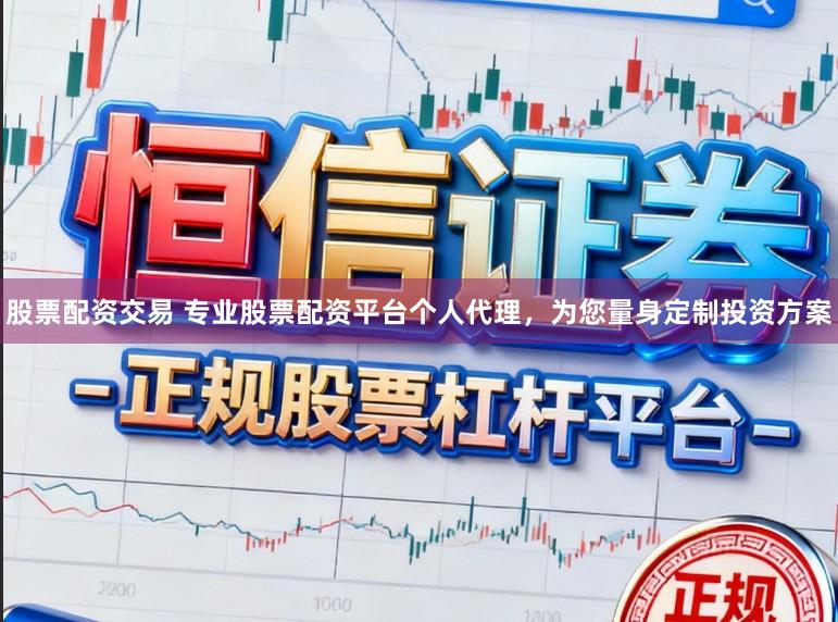 股票配资交易 专业股票配资平台个人代理，为您量身定制投资方案