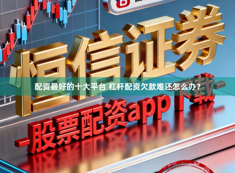 配资最好的十大平台 杠杆配资欠款难还怎么办？