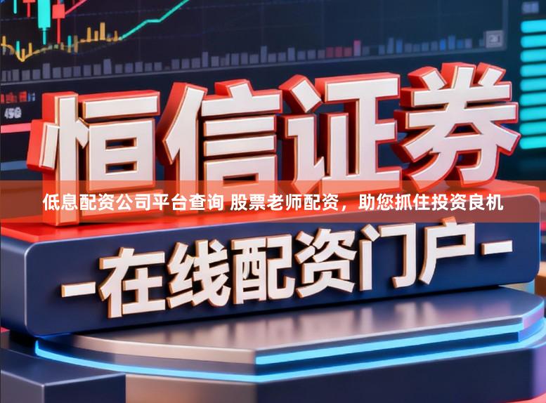 低息配资公司平台查询 股票老师配资，助您抓住投资良机