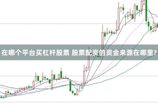 在哪个平台买杠杆股票 股票配资的资金来源在哪里?