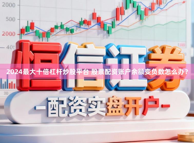 2024最大十倍杠杆炒股平台 股票配资账户余额变负数怎么办？